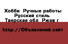 Хобби. Ручные работы Русский стиль. Тверская обл.,Ржев г.